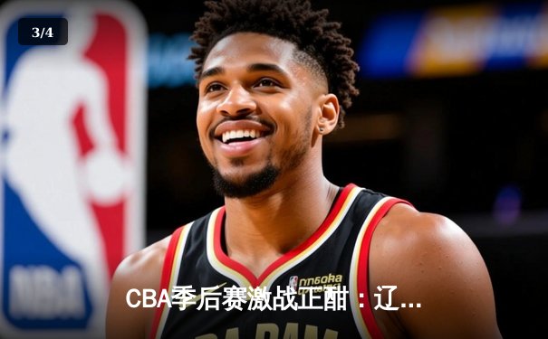 CBA季后赛激战正酣：辽宁本钢加时险胜广东宏远，赵继伟砍下33分创生涯新高 - 3