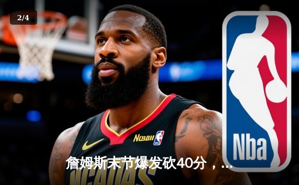 詹姆斯末节爆发砍40分，湖人加时险胜勇士迎三连胜 - 2