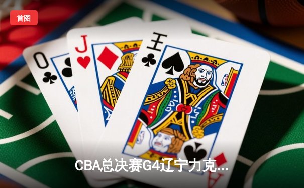 CBA总决赛G4辽宁力克新疆总分3-0 弗格34分赵继伟准三双