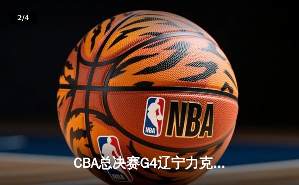 CBA总决赛G4辽宁力克新疆总分3-0 弗格34分赵继伟准三双 - 2