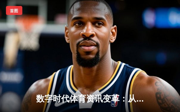 数字时代体育资讯变革：从信息传递到情感连接的深度解析