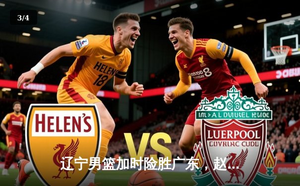 辽宁男篮加时险胜广东，赵继伟33分主导惊天逆转 - 3