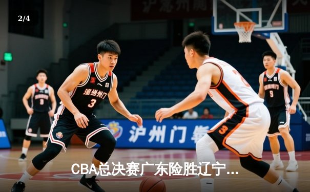 CBA总决赛广东险胜辽宁 赵睿33分导演末节逆转好戏 - 2