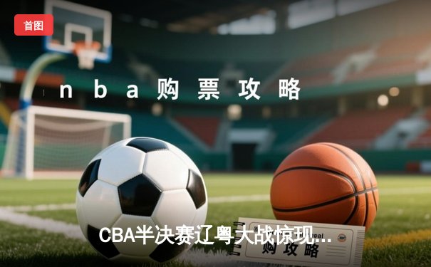 CBA半决赛辽粤大战惊现双加时 张镇麟35+9献绝平三分