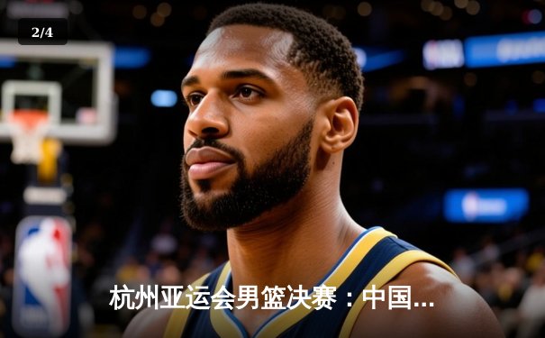 杭州亚运会男篮决赛：中国队逆转日本队夺冠，赵睿独砍28分加冕MVP - 2