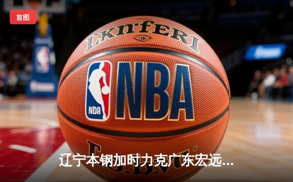 辽宁本钢加时力克广东宏远 CBA总决赛再现经典对决