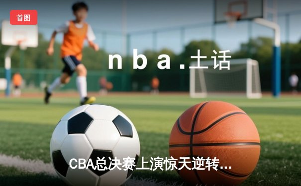 CBA总决赛上演惊天逆转 辽宁本钢加时险胜广东宏远