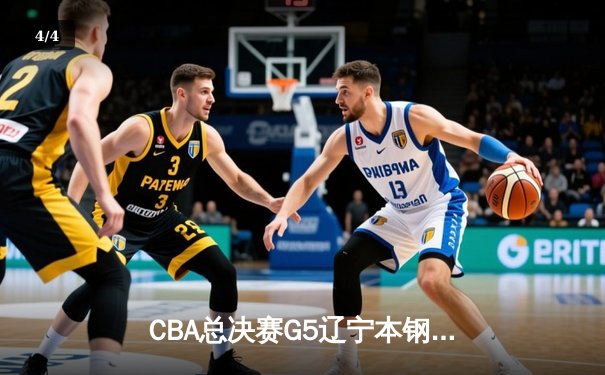 CBA总决赛G5辽宁本钢加时险胜浙江广厦 赵继伟33+8+6率队夺赛点 - 4