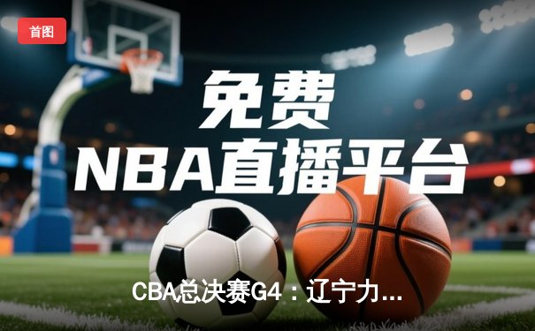 CBA总决赛G4：辽宁力克新疆夺赛点，赵继伟关键三分定乾坤