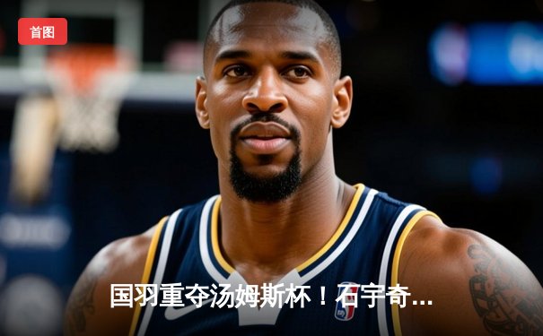 国羽重夺汤姆斯杯！石宇奇李诗沣建功，中国队3-1逆转印尼夺冠